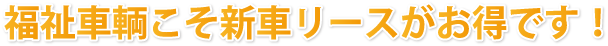福祉車輌こそ新車リースがお得です